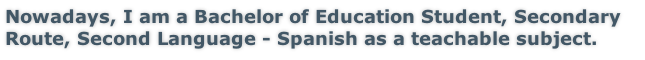 Nowadays, I am a Bachelor of Education Student, Secondary Route, Second Language - Spanish as a teachable subject.
